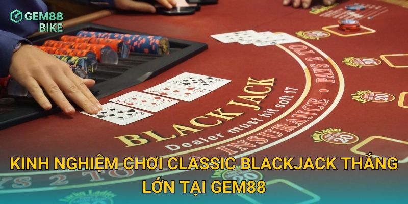 Classic Blackjack Gem88 – Thử Thách Chiến Thuật Với Tỷ Lệ Thắng Cao 3 Kinh nghiệm chơi Classic Blackjack thắng lớn tại Gem88